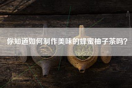 你知道如何制作美味的蜂蜜柚子茶吗？