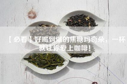 【必看】好喝到爆的焦糖玛奇朵，一杯就让你爱上咖啡！