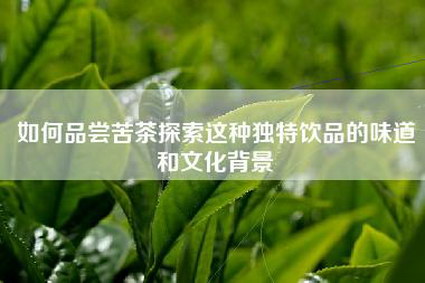 如何品尝苦茶探索这种独特饮品的味道和文化背景