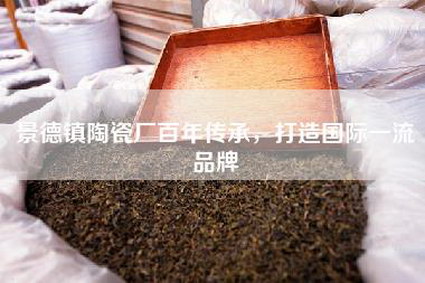 景德镇陶瓷厂百年传承，打造国际一流品牌
