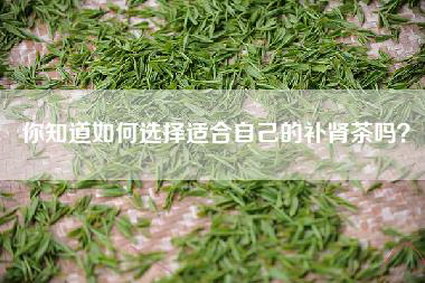 你知道如何选择适合自己的补肾茶吗？