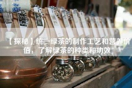 【探秘】统一绿茶的制作工艺和营养价值，了解绿茶的种类和功效