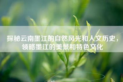 探秘云南墨江的自然风光和人文历史，领略墨江的美景和特色文化
