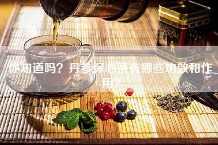 你知道吗？丹参保心茶有哪些功效和作用？