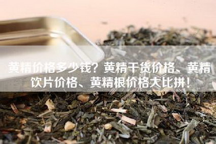 黄精价格多少钱？黄精干货价格、黄精饮片价格、黄精根价格大比拼！