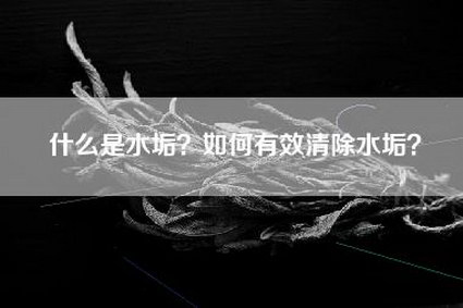 什么是水垢？如何有效清除水垢？