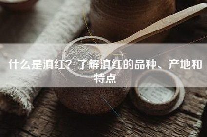 什么是滇红？了解滇红的品种、产地和特点