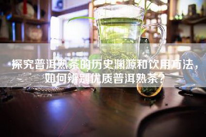 探究普洱熟茶的历史渊源和饮用方法，如何辨别优质普洱熟茶？
