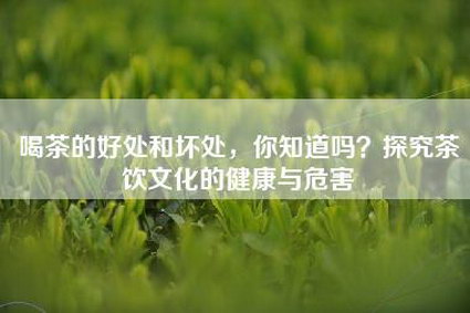 喝茶的好处和坏处，你知道吗？探究茶饮文化的健康与危害