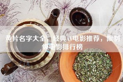 黄片名字大全，经典AV电影推荐，限制级电影排行榜