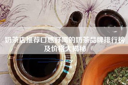 奶茶店推荐口感好喝的奶茶品牌排行榜及价格大揭秘