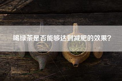 喝绿茶是否能够达到减肥的效果？
