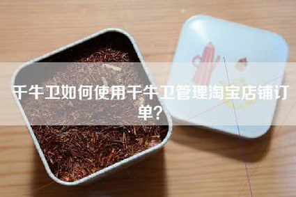 千牛卫如何使用千牛卫管理淘宝店铺订单？