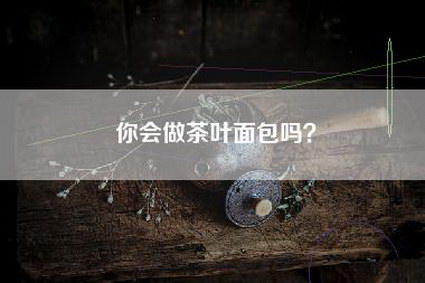 你会做茶叶面包吗？