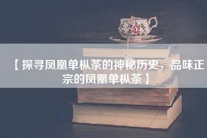 【探寻凤凰单枞茶的神秘历史，品味正宗的凤凰单枞茶】