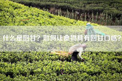 什么是回甘？如何让食物具有回甘口感？