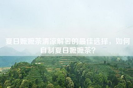 夏日嬷嬷茶清凉解暑的最佳选择，如何自制夏日嬷嬷茶？