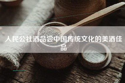 人民公社酒品尝中国传统文化的美酒佳品