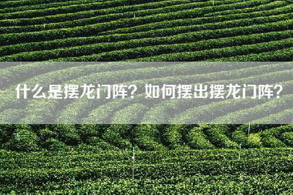什么是摆龙门阵？如何摆出摆龙门阵？