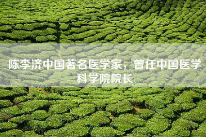 陈李济中国著名医学家，曾任中国医学科学院院长