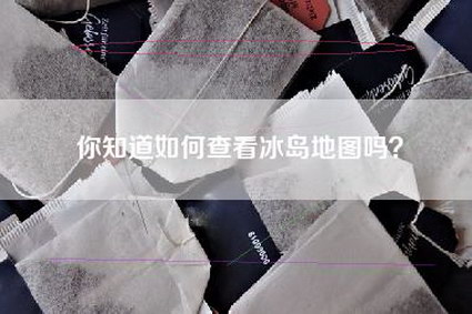 你知道如何查看冰岛地图吗？