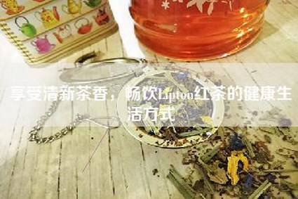 享受清新茶香，畅饮Lipton红茶的健康生活方式