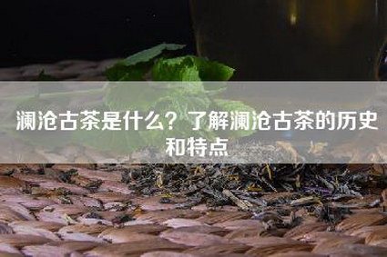 澜沧古茶是什么？了解澜沧古茶的历史和特点