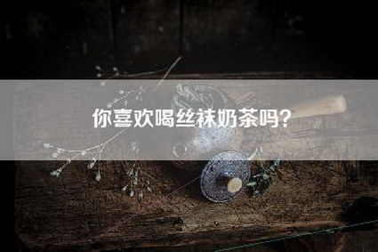 你喜欢喝丝袜奶茶吗？