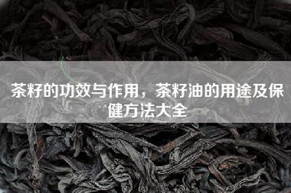 茶籽的功效与作用，茶籽油的用途及保健方法大全