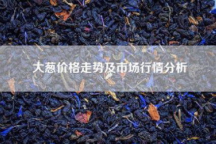大葱价格走势及市场行情分析