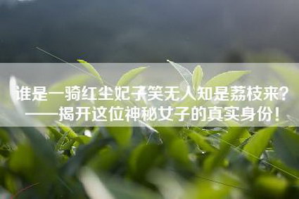 谁是一骑红尘妃子笑无人知是荔枝来？——揭开这位神秘女子的真实身份！