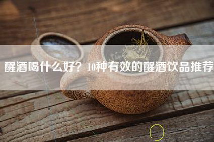 醒酒喝什么好？10种有效的醒酒饮品推荐