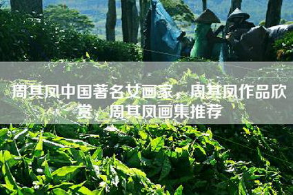 周其凤中国著名女画家，周其凤作品欣赏，周其凤画集推荐
