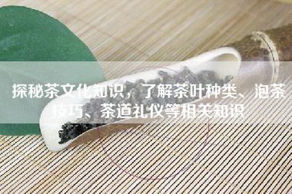 探秘茶文化知识，了解茶叶种类、泡茶技巧、茶道礼仪等相关知识