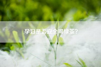 孕妇是否安全喝绿茶？