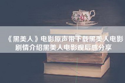 《黑美人》电影原声带下载黑美人电影剧情介绍黑美人电影观后感分享