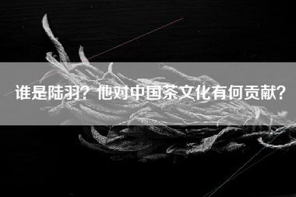 谁是陆羽？他对中国茶文化有何贡献？