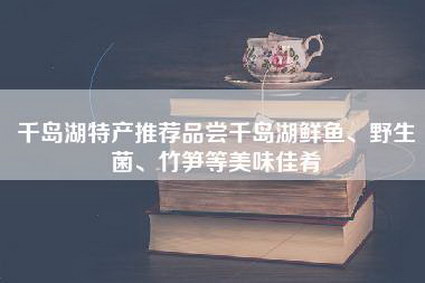 千岛湖特产推荐品尝千岛湖鲜鱼、野生菌、竹笋等美味佳肴