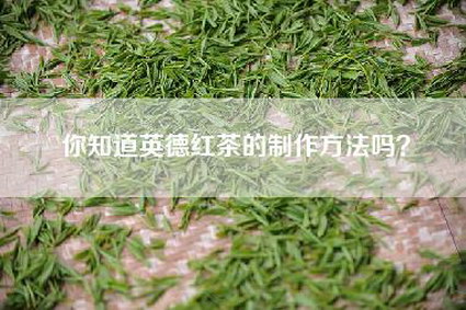 你知道英德红茶的制作方法吗？