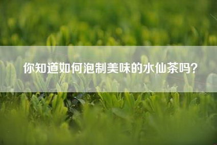 你知道如何泡制美味的水仙茶吗？