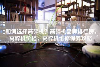 如何选择高碎机？高碎机品牌排行榜，高碎机价格，高碎机维修保养攻略
