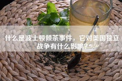 什么是波士顿倾茶事件，它对美国独立战争有什么影响？