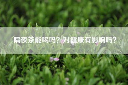 隔夜茶能喝吗？对健康有影响吗？