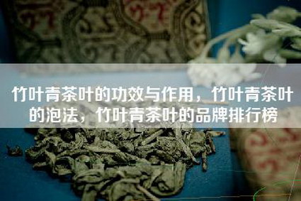 竹叶青茶叶的功效与作用，竹叶青茶叶的泡法，竹叶青茶叶的品牌排行榜