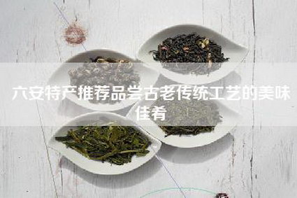 六安特产推荐品尝古老传统工艺的美味佳肴