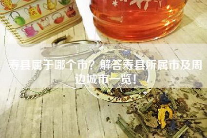 寿县属于哪个市？解答寿县所属市及周边城市一览！