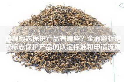 地理标志保护产品有哪些？全面解析地理标志保护产品的认定标准和申请流程