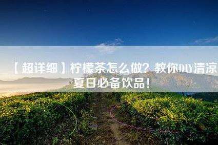 【超详细】柠檬茶怎么做？教你DIY清凉夏日必备饮品！