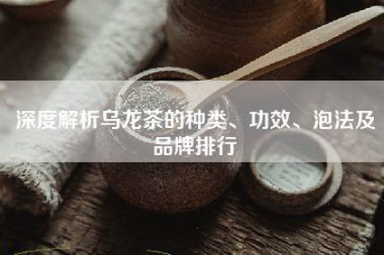 深度解析乌龙茶的种类、功效、泡法及品牌排行