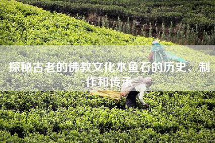 探秘古老的佛教文化木鱼石的历史、制作和传承